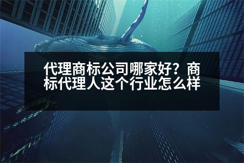 代理商標公司哪家好？商標代理人這個行業(yè)怎么樣