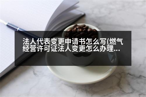 法人代表變更申請書怎么寫(燃氣經(jīng)營許可證法人變更怎么辦理)