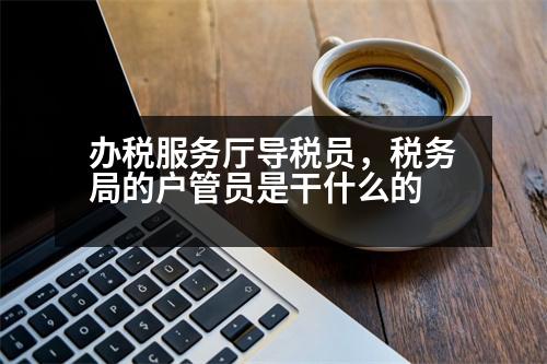 辦稅服務(wù)廳導(dǎo)稅員，稅務(wù)局的戶管員是干什么的