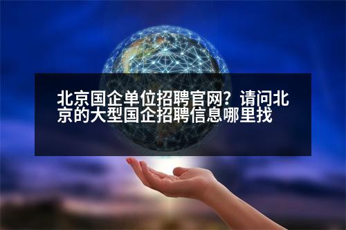 北京國企單位招聘官網(wǎng)？請問北京的大型國企招聘信息哪里找