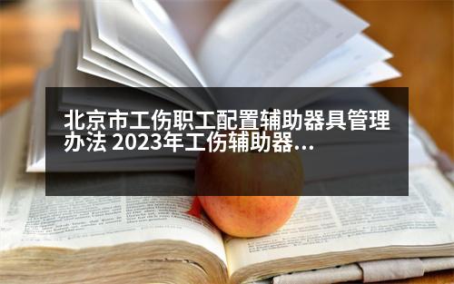 北京市工傷職工配置輔助器具管理辦法 2023年工傷輔助器具賠償標(biāo)準(zhǔn)