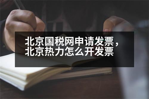 北京國(guó)稅網(wǎng)申請(qǐng)發(fā)票，北京熱力怎么開發(fā)票