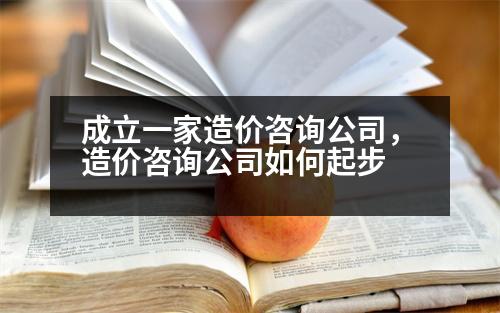 成立一家造價咨詢公司，造價咨詢公司如何起步