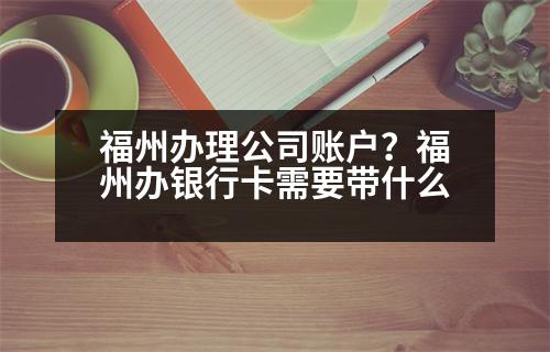 福州辦理公司賬戶？福州辦銀行卡需要帶什么