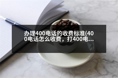 辦理400電話的收費(fèi)標(biāo)準(zhǔn)(400電話怎么收費(fèi)，打400電話多少錢一分鐘)