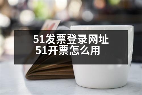 51發(fā)票登錄網(wǎng)址 51開票怎么用