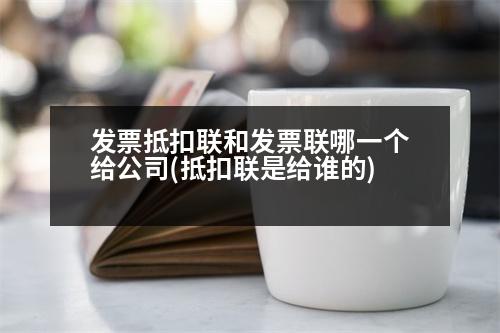 發(fā)票抵扣聯(lián)和發(fā)票聯(lián)哪一個(gè)給公司(抵扣聯(lián)是給誰(shuí)的)