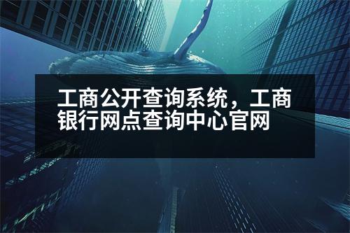 工商公開查詢系統(tǒng)，工商銀行網(wǎng)點查詢中心官網(wǎng)