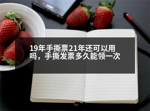 19年手撕票21年還可以用嗎，手撕發(fā)票多久能領(lǐng)一次