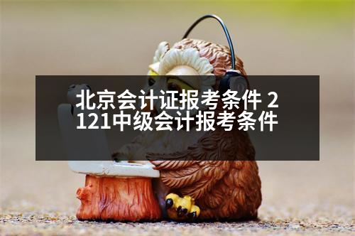 北京會計證報考條件 2121中級會計報考條件