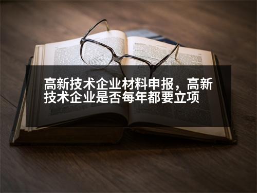 高新技術企業(yè)材料申報，高新技術企業(yè)是否每年都要立項