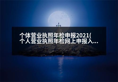 個(gè)體營業(yè)執(zhí)照年檢申報(bào)2021(個(gè)人營業(yè)執(zhí)照年檢網(wǎng)上申報(bào)入口)