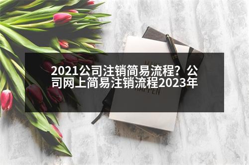 2021公司注銷簡易流程？公司網上簡易注銷流程2023年