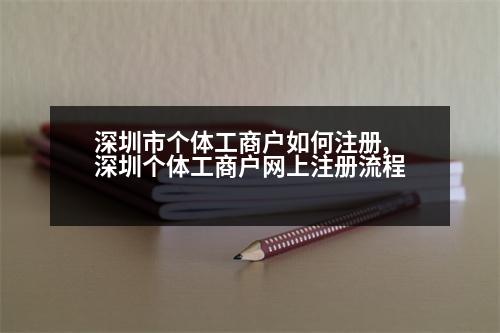 深圳市個(gè)體工商戶如何注冊(cè),深圳個(gè)體工商戶網(wǎng)上注冊(cè)流程