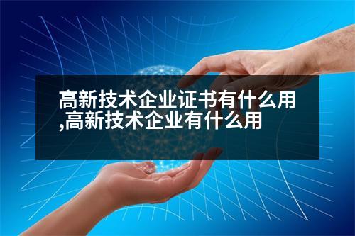 高新技術企業(yè)證書有什么用,高新技術企業(yè)有什么用