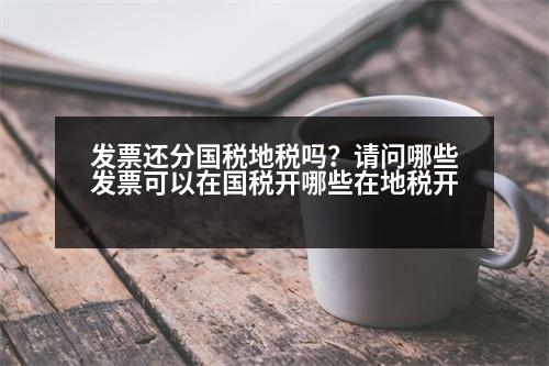 發(fā)票還分國(guó)稅地稅嗎？請(qǐng)問哪些發(fā)票可以在國(guó)稅開哪些在地稅開