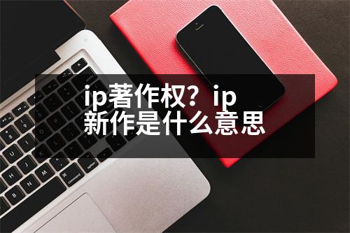 ip著作權(quán)？ip新作是什么意思