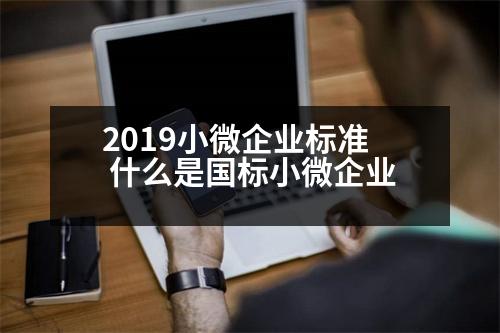 2019小微企業(yè)標(biāo)準(zhǔn) 什么是國(guó)標(biāo)小微企業(yè)