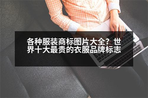 各種服裝商標(biāo)圖片大全？世界十大最貴的衣服品牌標(biāo)志