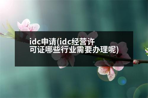 idc申請(idc經營許可證哪些行業(yè)需要辦理呢)