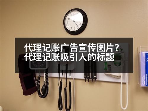 代理記賬廣告宣傳圖片？代理記賬吸引人的標(biāo)題