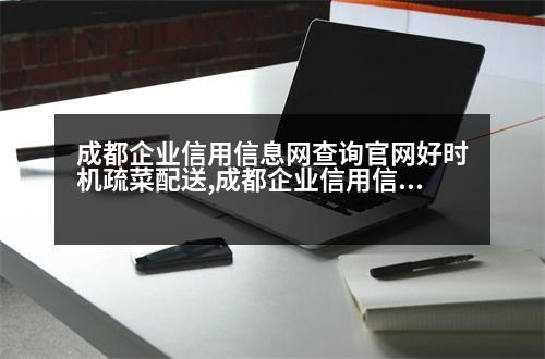 成都企業(yè)信用信息網(wǎng)查詢官網(wǎng)好時(shí)機(jī)疏菜配送,成都企業(yè)信用信息網(wǎng)