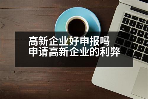 高新企業(yè)好申報(bào)嗎 申請(qǐng)高新企業(yè)的利弊