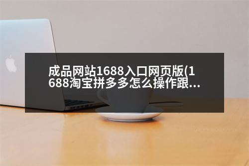 成品網(wǎng)站1688入口網(wǎng)頁版(1688淘寶拼多多怎么操作跟單)