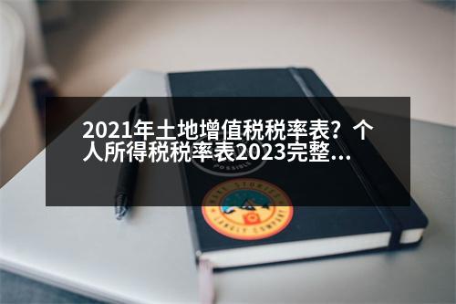 2021年土地增值稅稅率表？個人所得稅稅率表2023完整版