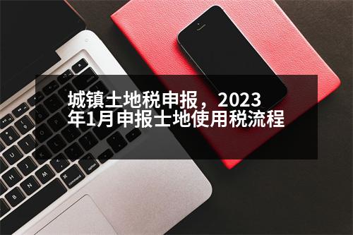 城鎮(zhèn)土地稅申報(bào)，2023年1月申報(bào)士地使用稅流程