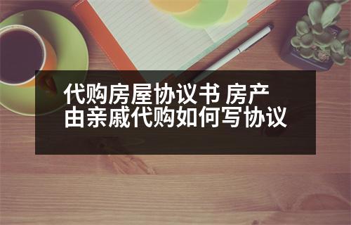 代購(gòu)房屋協(xié)議書 房產(chǎn)由親戚代購(gòu)如何寫協(xié)議