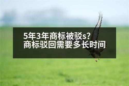 5年3年商標(biāo)被駁s？商標(biāo)駁回需要多長(zhǎng)時(shí)間