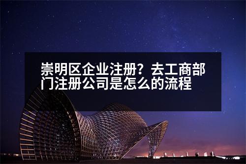 崇明區(qū)企業(yè)注冊(cè)？去工商部門(mén)注冊(cè)公司是怎么的流程