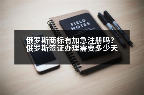 俄羅斯商標有加急注冊嗎？俄羅斯簽證辦理需要多少天