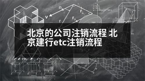 北京的公司注銷(xiāo)流程 北京建行etc注銷(xiāo)流程