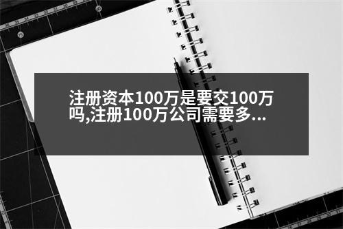 注冊(cè)資本100萬(wàn)是要交100萬(wàn)嗎,注冊(cè)100萬(wàn)公司需要多少錢