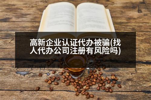 高新企業(yè)認(rèn)證代辦被騙(找人代辦公司注冊有風(fēng)險(xiǎn)嗎)