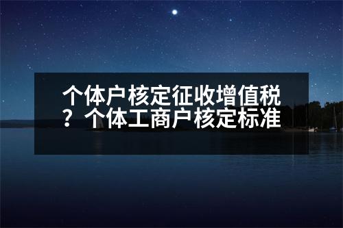 個(gè)體戶核定征收增值稅？個(gè)體工商戶核定標(biāo)準(zhǔn)