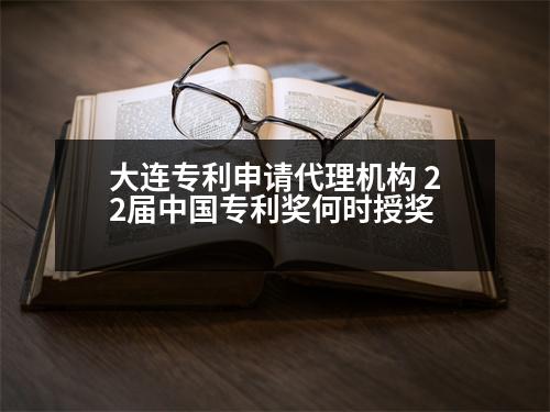 大連專利申請代理機(jī)構(gòu) 22屆中國專利獎何時授獎