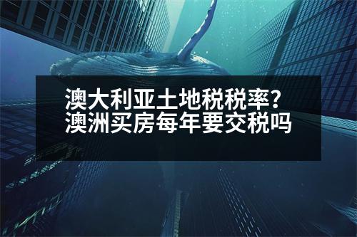 澳大利亞土地稅稅率？澳洲買房每年要交稅嗎