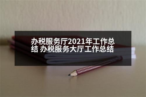 辦稅服務(wù)廳2021年工作總結(jié) 辦稅服務(wù)大廳工作總結(jié)