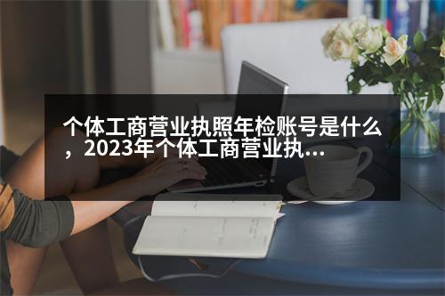 個(gè)體工商營(yíng)業(yè)執(zhí)照年檢賬號(hào)是什么，2023年個(gè)體工商營(yíng)業(yè)執(zhí)照年檢的登錄密碼填什么