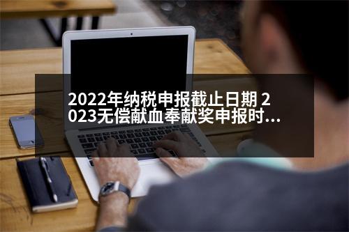 2022年納稅申報截止日期 2023無償獻(xiàn)血奉獻(xiàn)獎申報時間