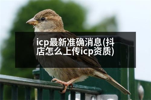 icp最新準(zhǔn)確消息(抖店怎么上傳icp資質(zhì))