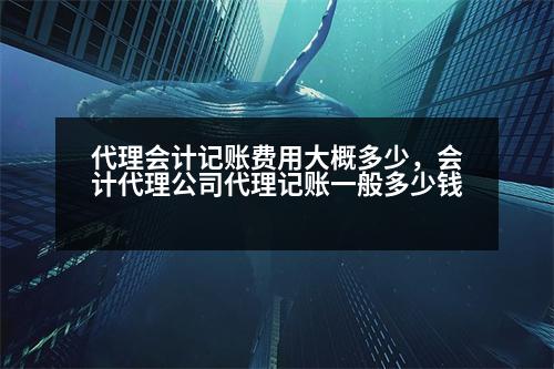 代理會計記賬費(fèi)用大概多少，會計代理公司代理記賬一般多少錢