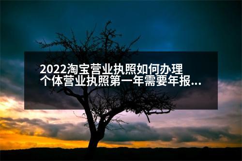 2022淘寶營業(yè)執(zhí)照如何辦理 個(gè)體營業(yè)執(zhí)照第一年需要年報(bào)嗎