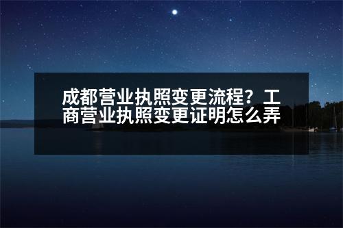 成都營業(yè)執(zhí)照變更流程？工商營業(yè)執(zhí)照變更證明怎么弄