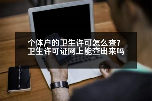 個體戶的衛(wèi)生許可怎么查？衛(wèi)生許可證網(wǎng)上能查出來嗎