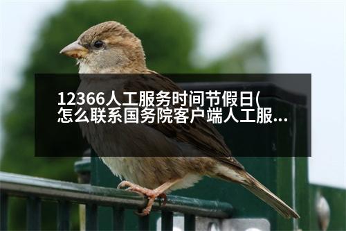 12366人工服務(wù)時(shí)間節(jié)假日(怎么聯(lián)系國(guó)務(wù)院客戶端人工服務(wù))