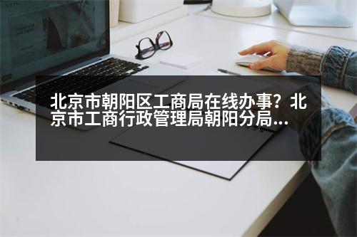 北京市朝陽區(qū)工商局在線辦事？北京市工商行政管理局朝陽分局的介紹